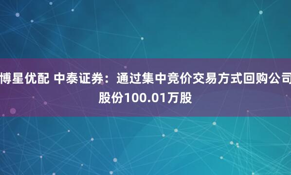 博星优配 中泰证券:通过集中竞价交易方式回购公司股份100.01万股