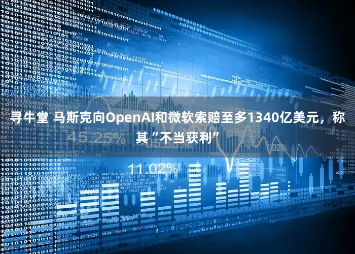 寻牛堂 马斯克向OpenAI和微软索赔至多1340亿美元，称其“不当获利”