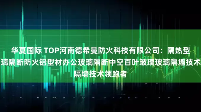 华夏国际 TOP河南德希曼防火科技有限公司：隔热型防火玻璃隔断防火铝型材办公玻璃隔断中空百叶玻璃玻璃隔墙技术领跑者