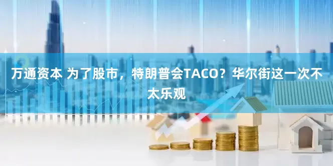 万通资本 为了股市,特朗普会TACO?华尔街这一次不太乐观