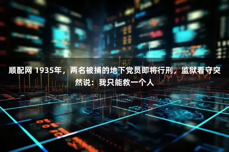 顺配网 1935年,两名被捕的地下党员即将行刑,监狱看守突然说:我只能救一个人