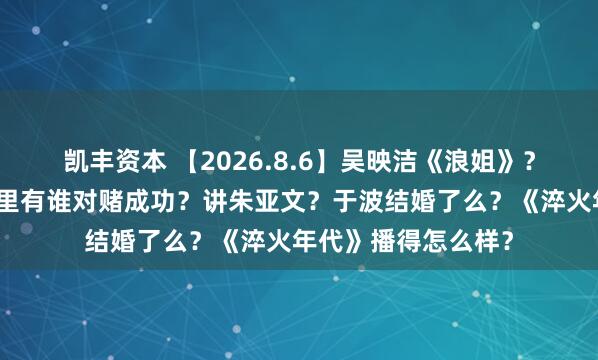 凯丰资本 【2026.8.6】吴映洁《浪姐》？窦骁结婚梭哈？圈里有谁对赌成功？讲朱亚文？于波结婚了么？《淬火年代》播得怎么样？