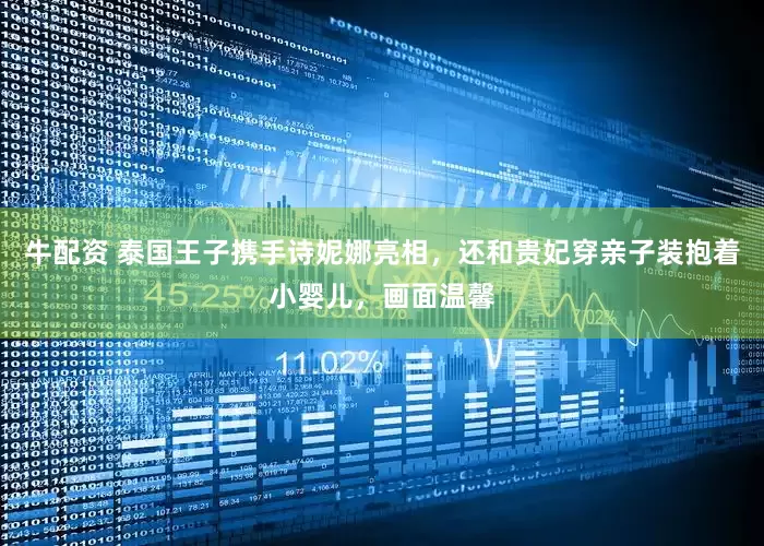 牛配资 泰国王子携手诗妮娜亮相，还和贵妃穿亲子装抱着小婴儿，画面温馨