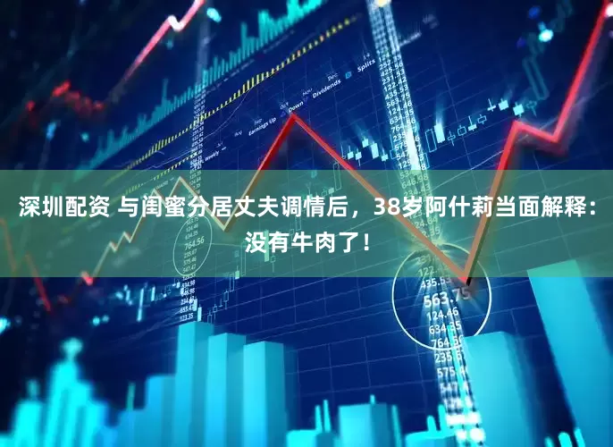 深圳配资 与闺蜜分居丈夫调情后，38岁阿什莉当面解释：没有牛肉了！