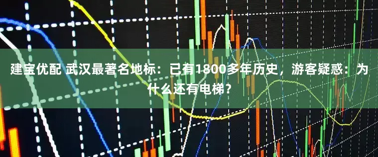 建宝优配 武汉最著名地标：已有1800多年历史，游客疑惑：为什么还有电梯？