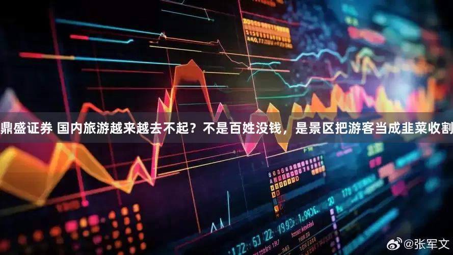 鼎盛证券 国内旅游越来越去不起？不是百姓没钱，是景区把游客当成韭菜收割