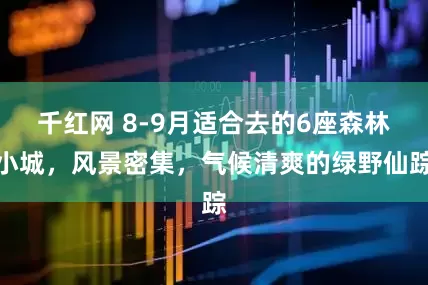 千红网 8-9月适合去的6座森林小城，风景密集，气候清爽的绿野仙踪